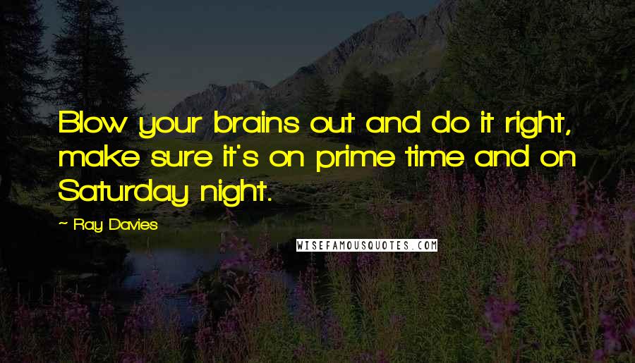 Ray Davies Quotes: Blow your brains out and do it right, make sure it's on prime time and on Saturday night.