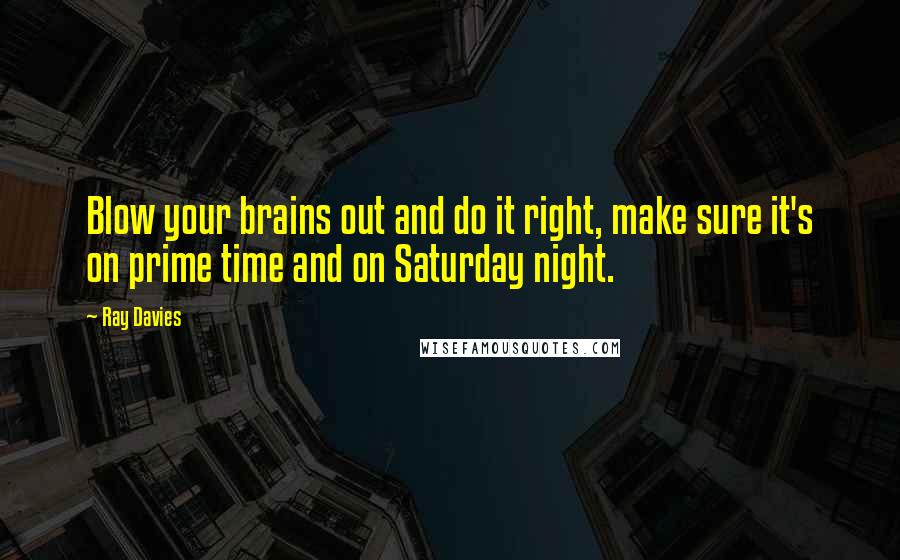 Ray Davies Quotes: Blow your brains out and do it right, make sure it's on prime time and on Saturday night.