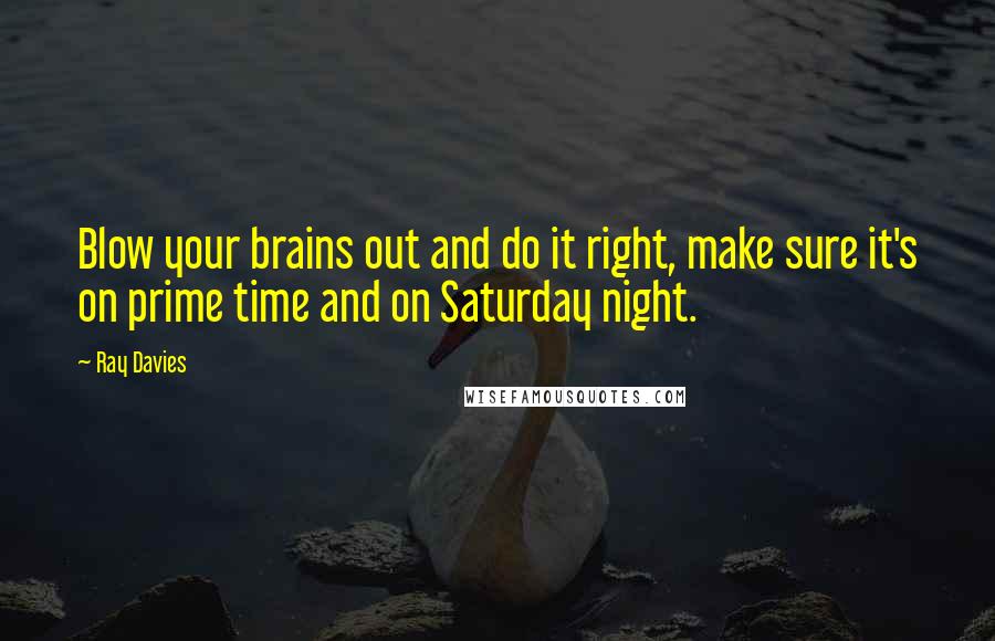 Ray Davies Quotes: Blow your brains out and do it right, make sure it's on prime time and on Saturday night.