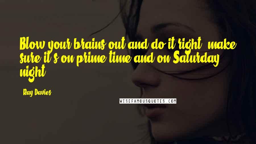 Ray Davies Quotes: Blow your brains out and do it right, make sure it's on prime time and on Saturday night.