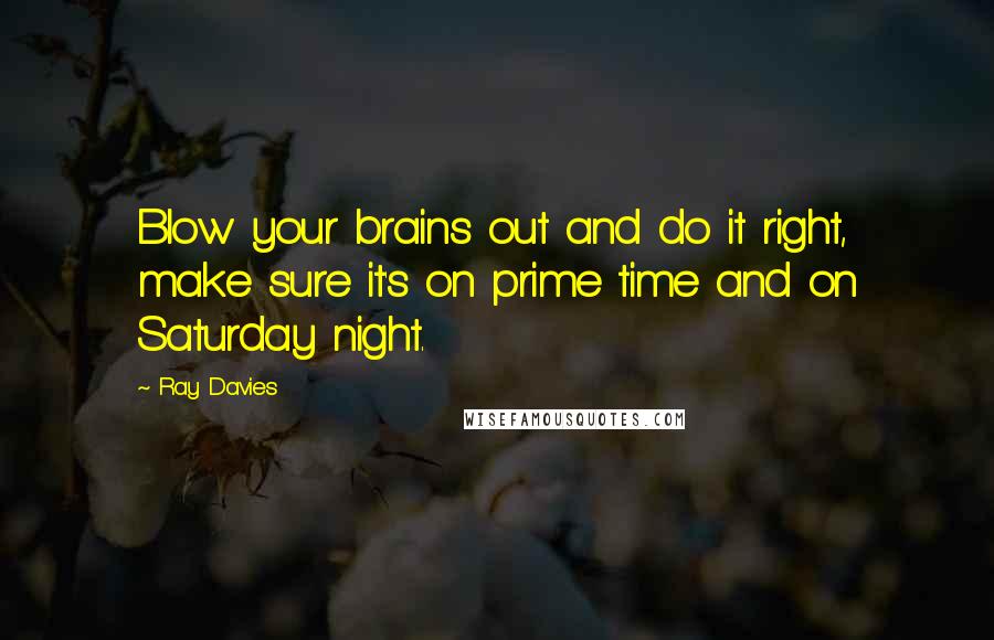Ray Davies Quotes: Blow your brains out and do it right, make sure it's on prime time and on Saturday night.