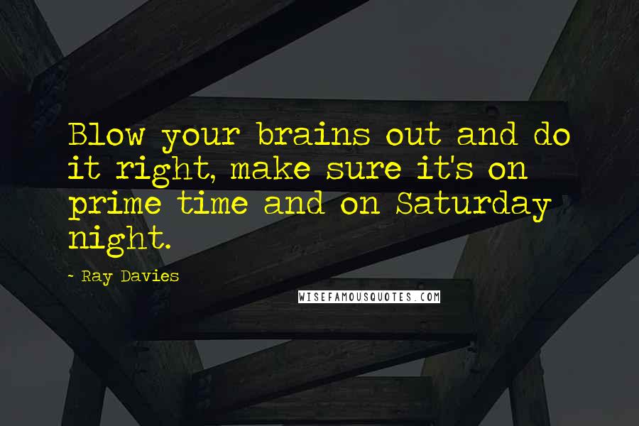 Ray Davies Quotes: Blow your brains out and do it right, make sure it's on prime time and on Saturday night.