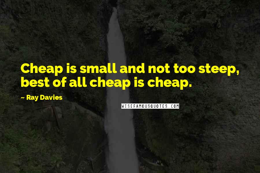 Ray Davies Quotes: Cheap is small and not too steep, best of all cheap is cheap.