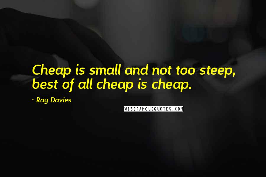 Ray Davies Quotes: Cheap is small and not too steep, best of all cheap is cheap.