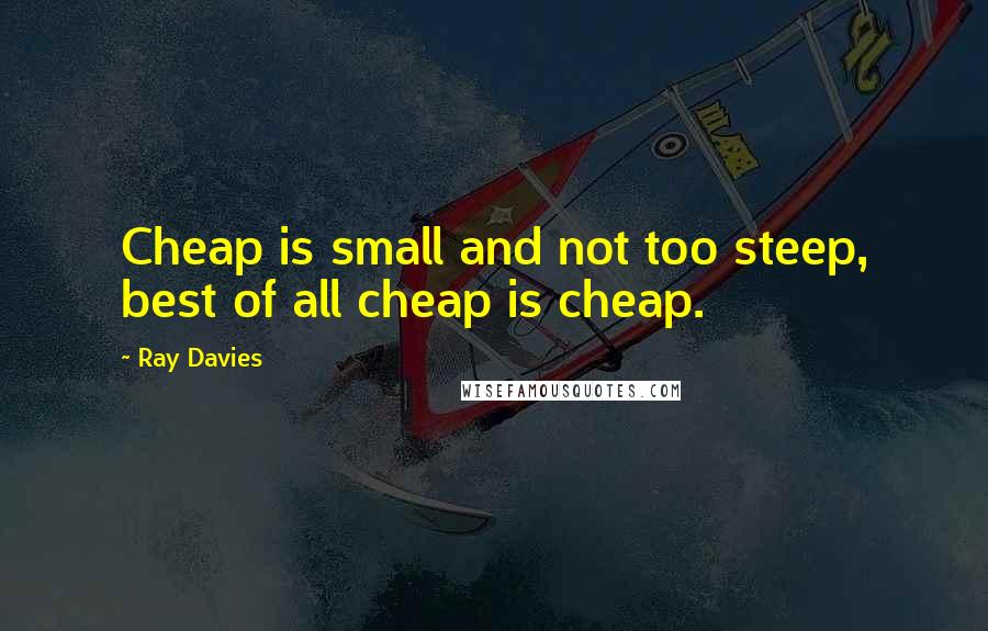 Ray Davies Quotes: Cheap is small and not too steep, best of all cheap is cheap.