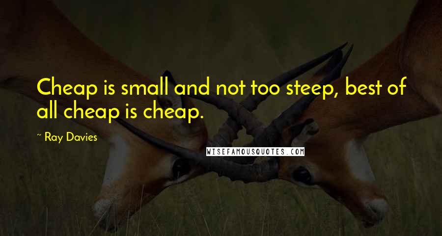 Ray Davies Quotes: Cheap is small and not too steep, best of all cheap is cheap.