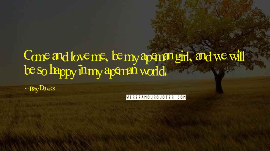 Ray Davies Quotes: Come and love me, be my apeman girl, and we will be so happy in my apeman world.