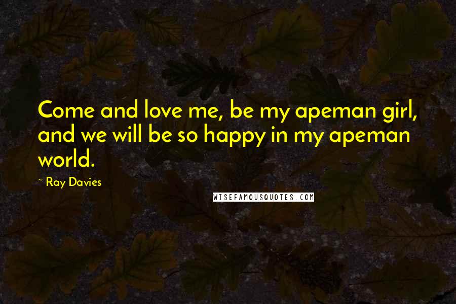 Ray Davies Quotes: Come and love me, be my apeman girl, and we will be so happy in my apeman world.