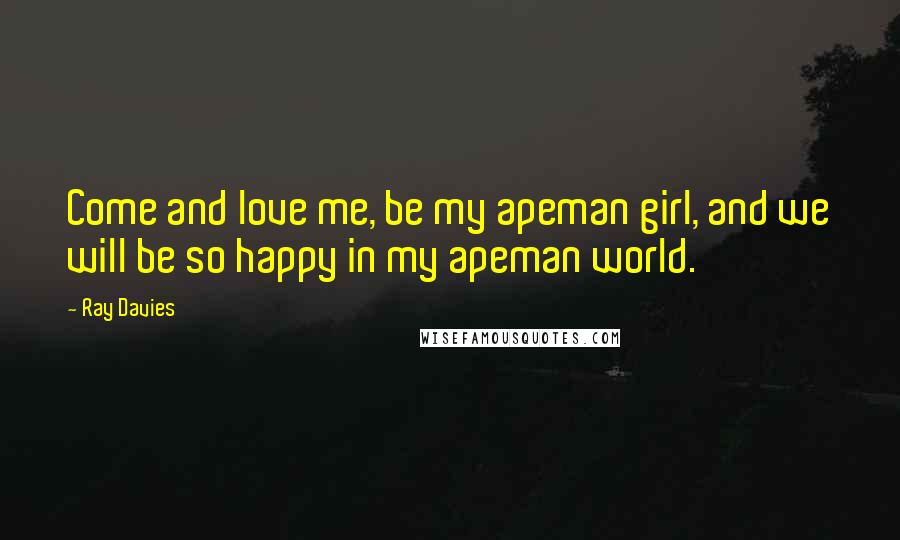 Ray Davies Quotes: Come and love me, be my apeman girl, and we will be so happy in my apeman world.