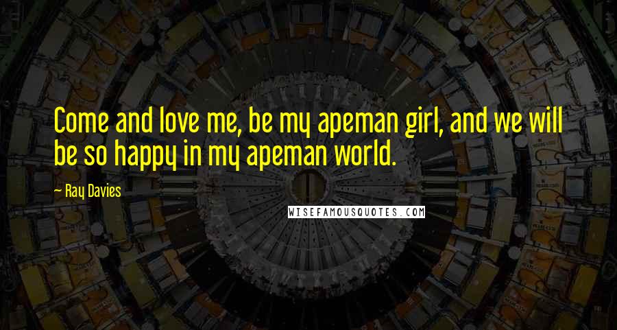 Ray Davies Quotes: Come and love me, be my apeman girl, and we will be so happy in my apeman world.