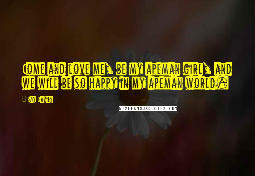 Ray Davies Quotes: Come and love me, be my apeman girl, and we will be so happy in my apeman world.