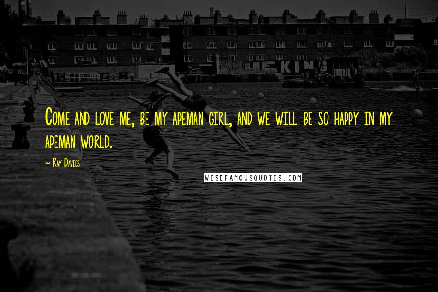 Ray Davies Quotes: Come and love me, be my apeman girl, and we will be so happy in my apeman world.