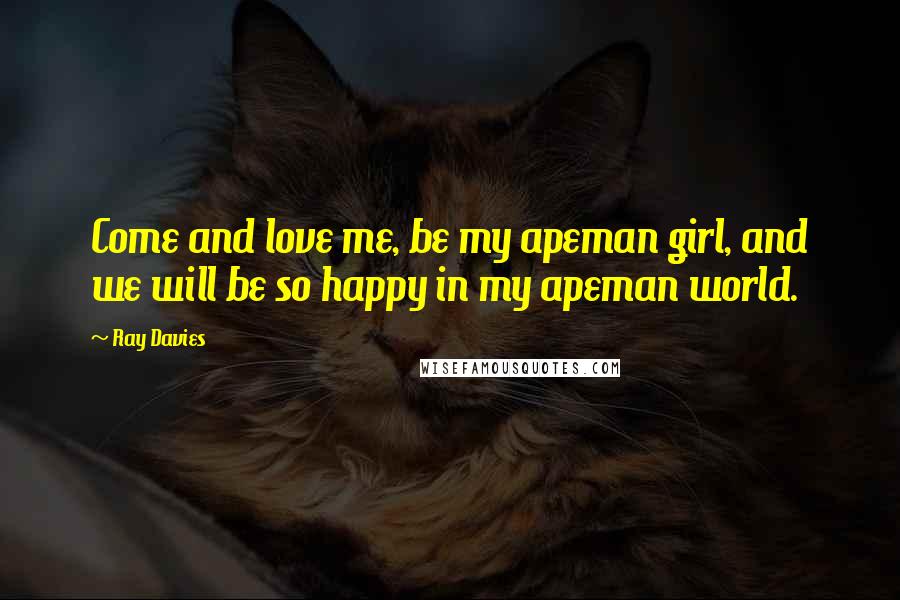 Ray Davies Quotes: Come and love me, be my apeman girl, and we will be so happy in my apeman world.