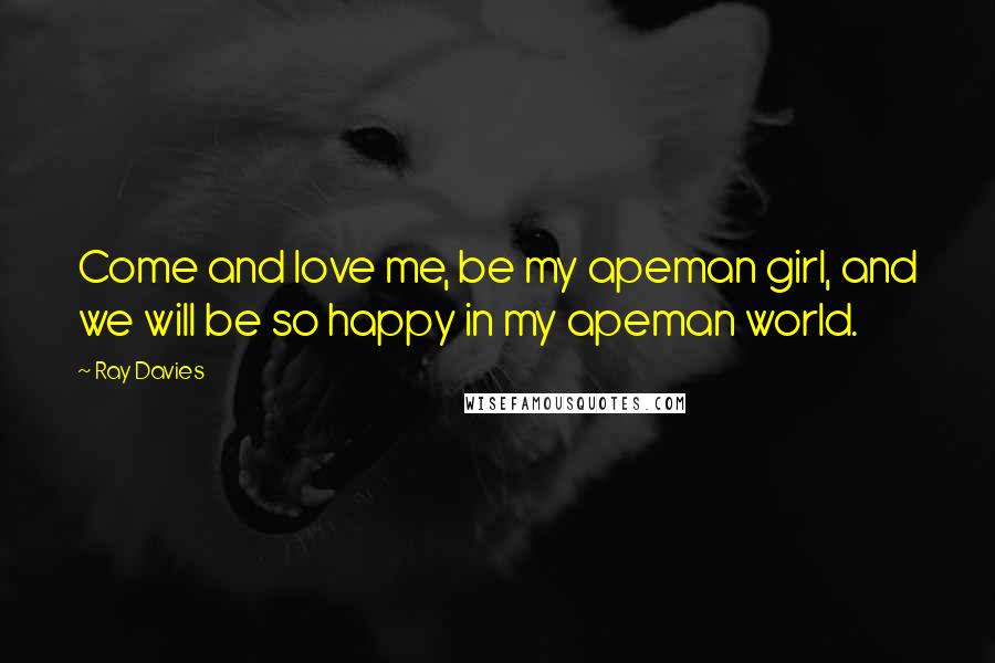 Ray Davies Quotes: Come and love me, be my apeman girl, and we will be so happy in my apeman world.