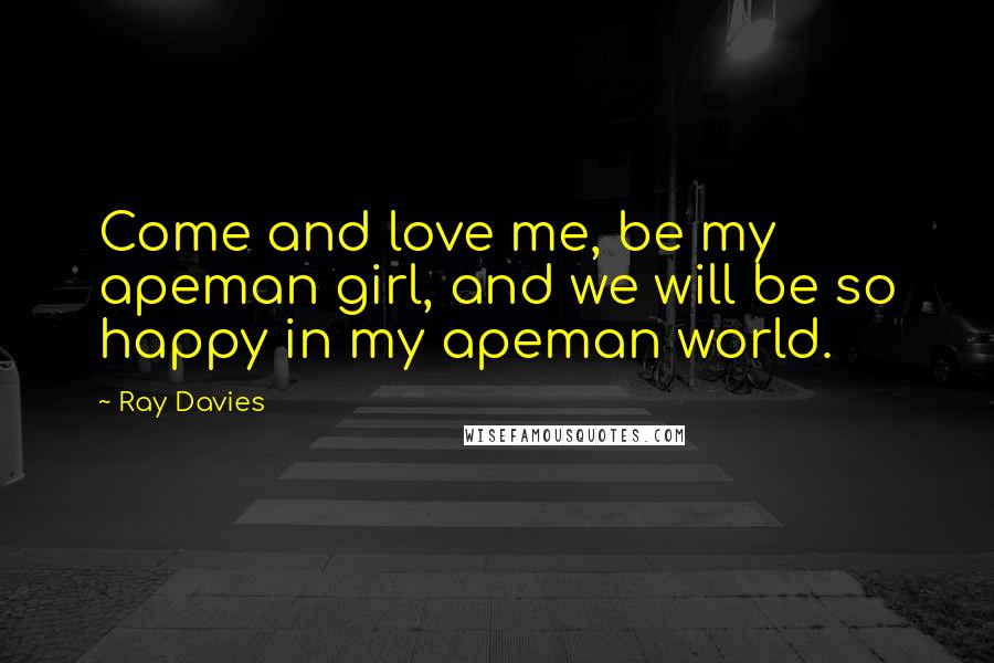 Ray Davies Quotes: Come and love me, be my apeman girl, and we will be so happy in my apeman world.