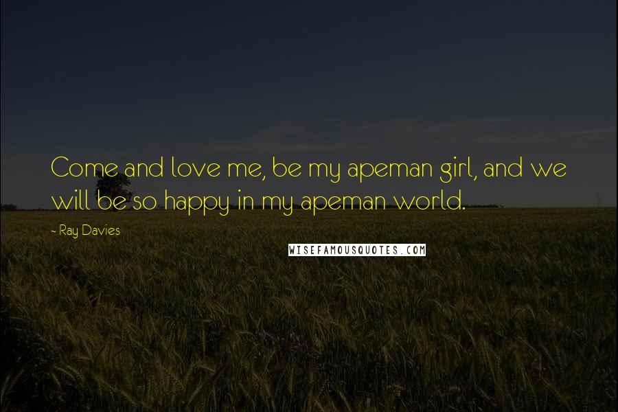 Ray Davies Quotes: Come and love me, be my apeman girl, and we will be so happy in my apeman world.