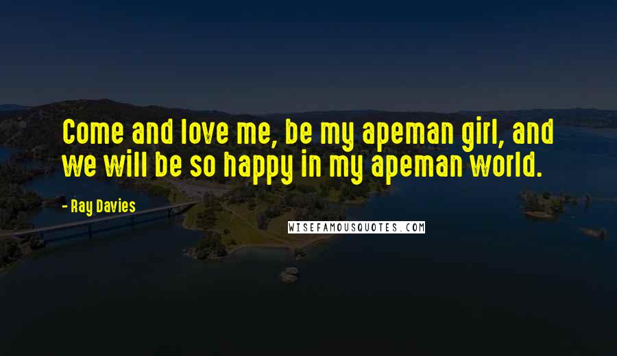 Ray Davies Quotes: Come and love me, be my apeman girl, and we will be so happy in my apeman world.