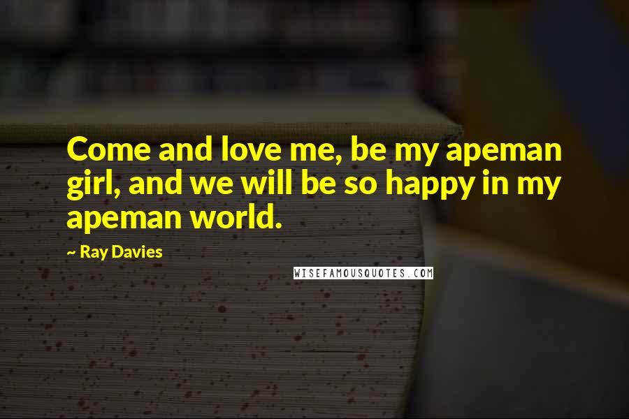 Ray Davies Quotes: Come and love me, be my apeman girl, and we will be so happy in my apeman world.