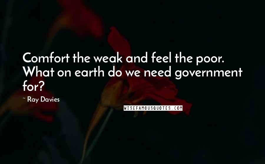 Ray Davies Quotes: Comfort the weak and feel the poor. What on earth do we need government for?