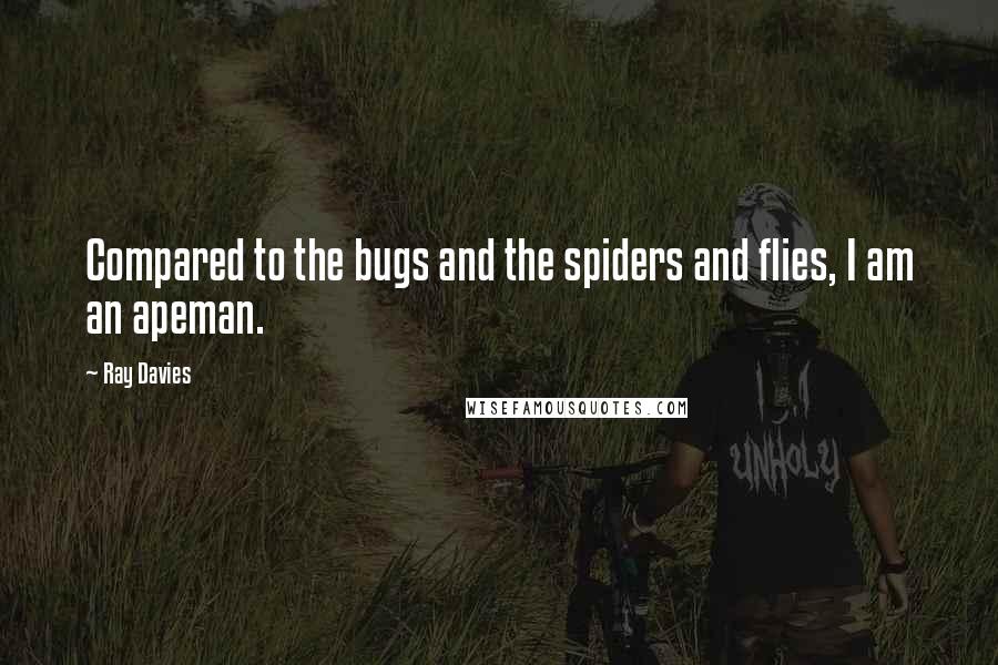 Ray Davies Quotes: Compared to the bugs and the spiders and flies, I am an apeman.