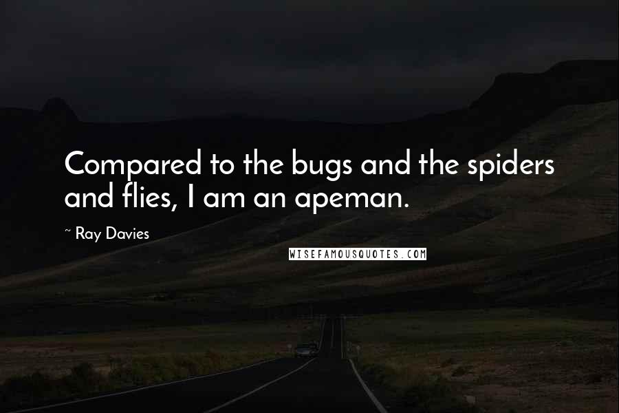 Ray Davies Quotes: Compared to the bugs and the spiders and flies, I am an apeman.