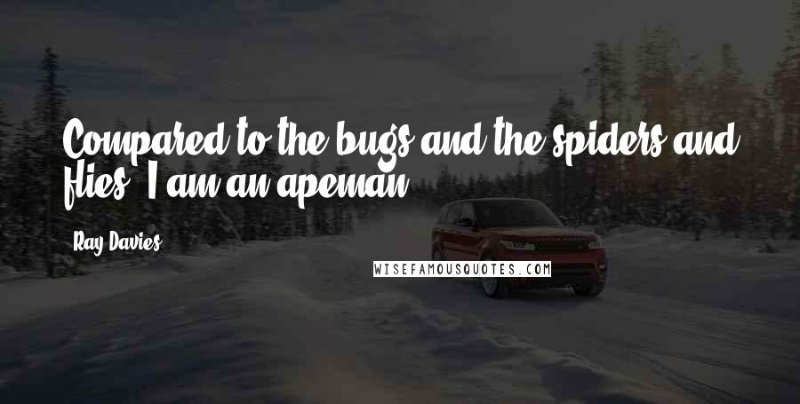 Ray Davies Quotes: Compared to the bugs and the spiders and flies, I am an apeman.