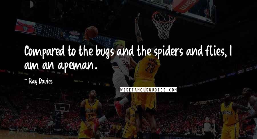 Ray Davies Quotes: Compared to the bugs and the spiders and flies, I am an apeman.