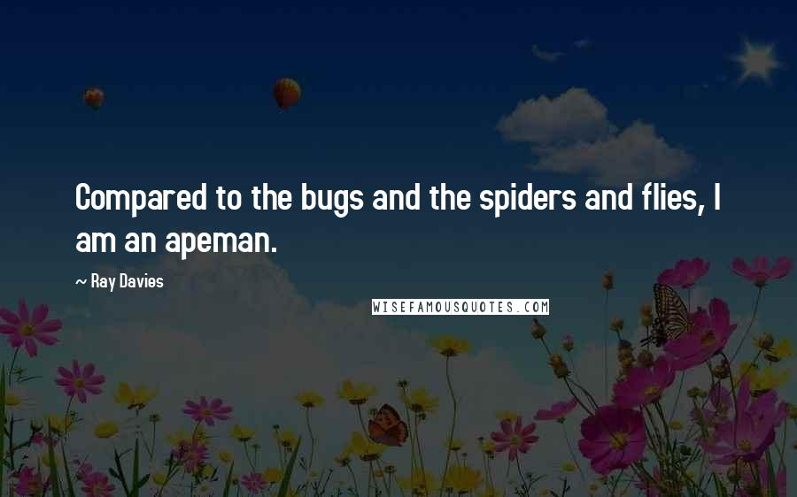 Ray Davies Quotes: Compared to the bugs and the spiders and flies, I am an apeman.