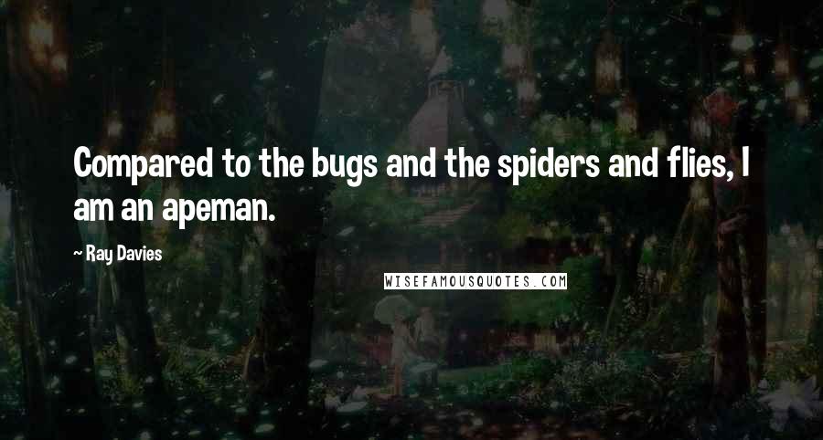 Ray Davies Quotes: Compared to the bugs and the spiders and flies, I am an apeman.