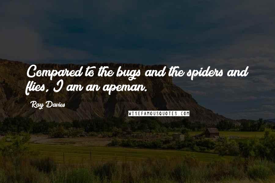 Ray Davies Quotes: Compared to the bugs and the spiders and flies, I am an apeman.