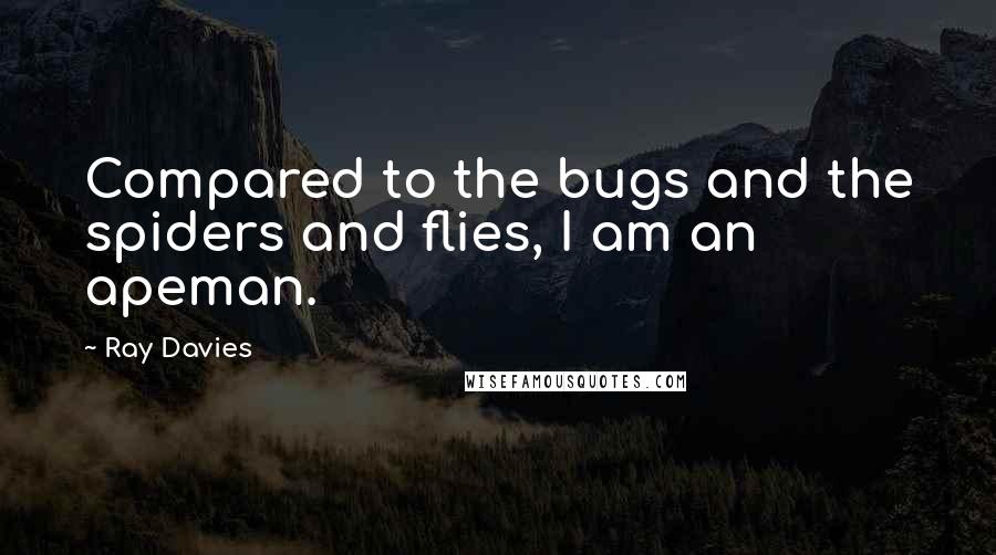 Ray Davies Quotes: Compared to the bugs and the spiders and flies, I am an apeman.