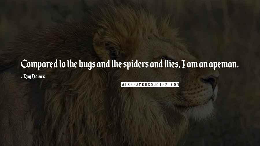 Ray Davies Quotes: Compared to the bugs and the spiders and flies, I am an apeman.