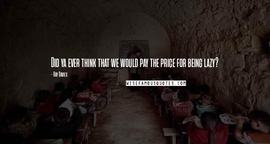Ray Davies Quotes: Did ya ever think that we would pay the price for being lazy?