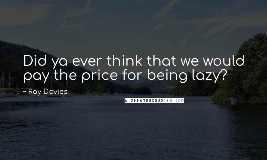 Ray Davies Quotes: Did ya ever think that we would pay the price for being lazy?