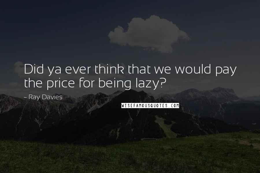 Ray Davies Quotes: Did ya ever think that we would pay the price for being lazy?