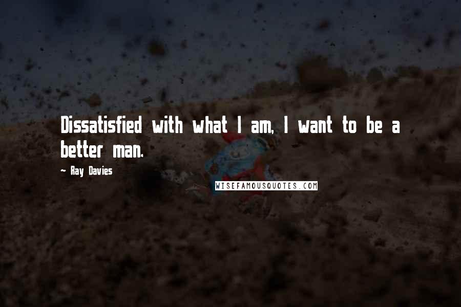 Ray Davies Quotes: Dissatisfied with what I am, I want to be a better man.