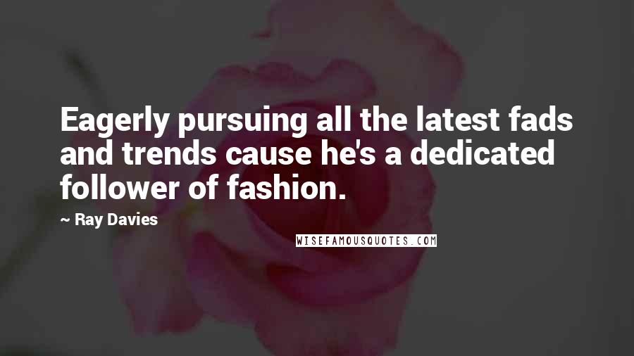 Ray Davies Quotes: Eagerly pursuing all the latest fads and trends cause he's a dedicated follower of fashion.