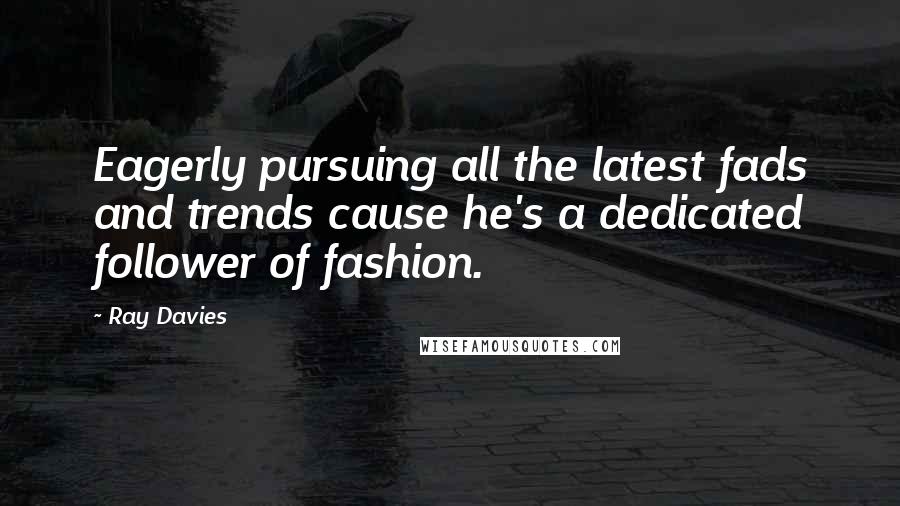 Ray Davies Quotes: Eagerly pursuing all the latest fads and trends cause he's a dedicated follower of fashion.