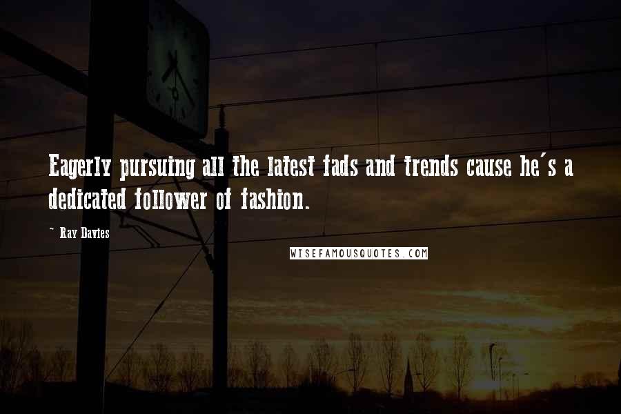 Ray Davies Quotes: Eagerly pursuing all the latest fads and trends cause he's a dedicated follower of fashion.