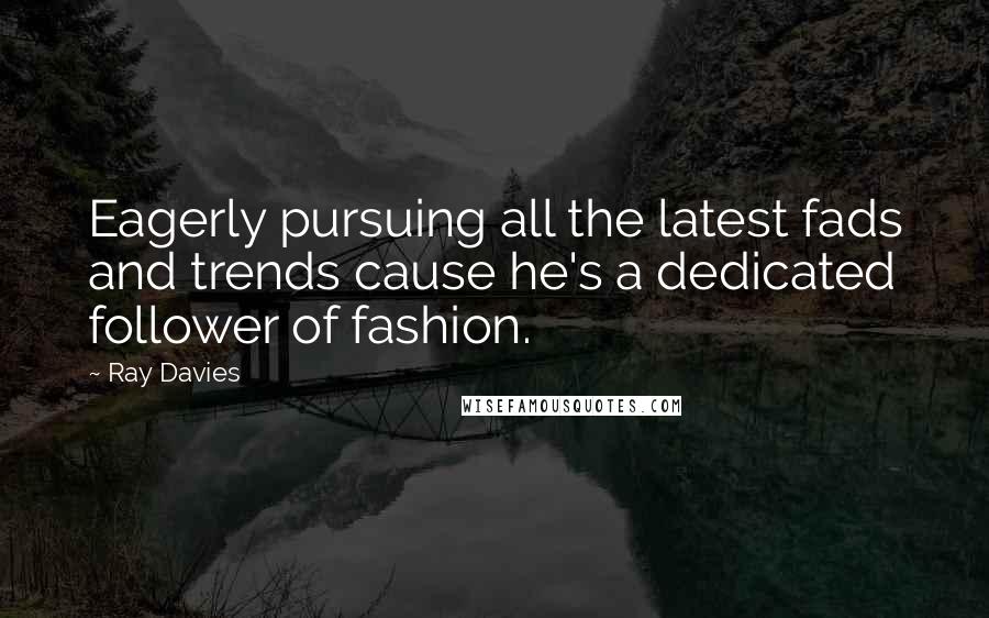 Ray Davies Quotes: Eagerly pursuing all the latest fads and trends cause he's a dedicated follower of fashion.