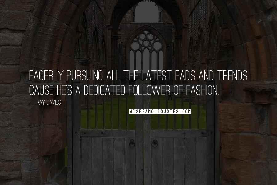 Ray Davies Quotes: Eagerly pursuing all the latest fads and trends cause he's a dedicated follower of fashion.