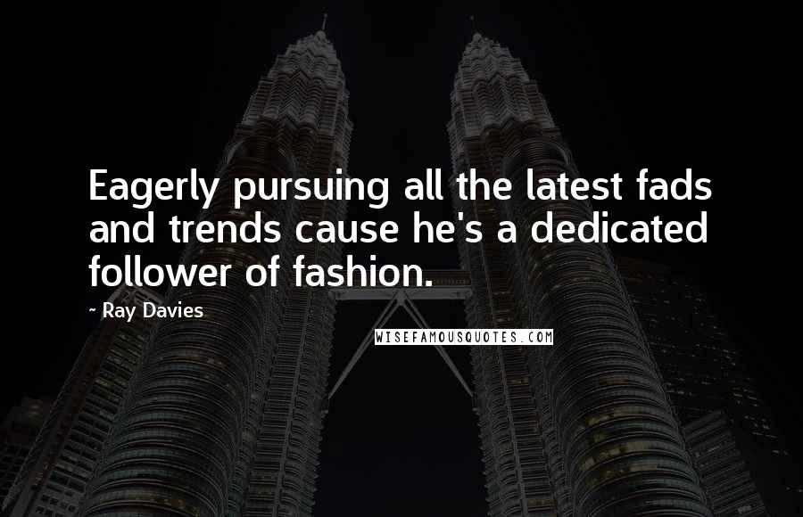 Ray Davies Quotes: Eagerly pursuing all the latest fads and trends cause he's a dedicated follower of fashion.