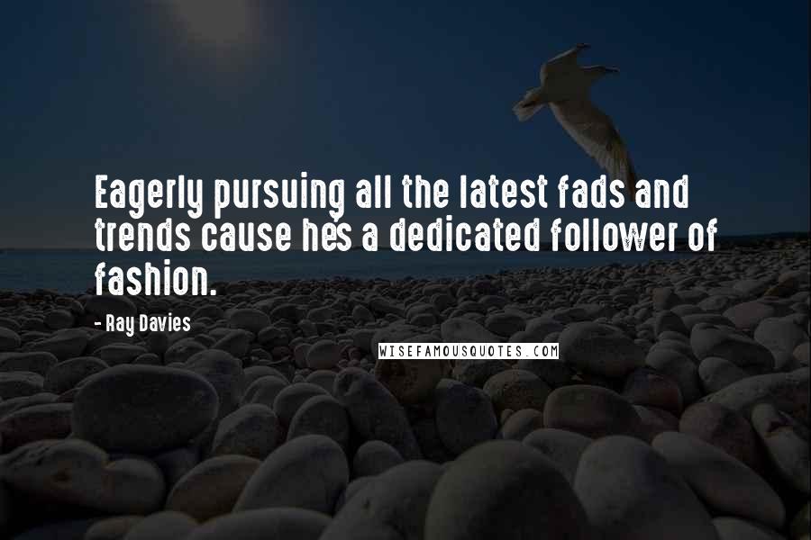 Ray Davies Quotes: Eagerly pursuing all the latest fads and trends cause he's a dedicated follower of fashion.