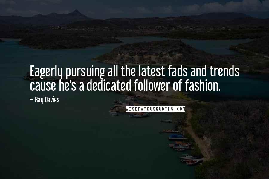 Ray Davies Quotes: Eagerly pursuing all the latest fads and trends cause he's a dedicated follower of fashion.