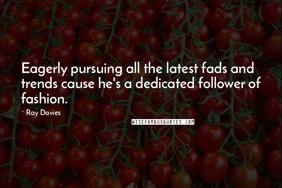 Ray Davies Quotes: Eagerly pursuing all the latest fads and trends cause he's a dedicated follower of fashion.