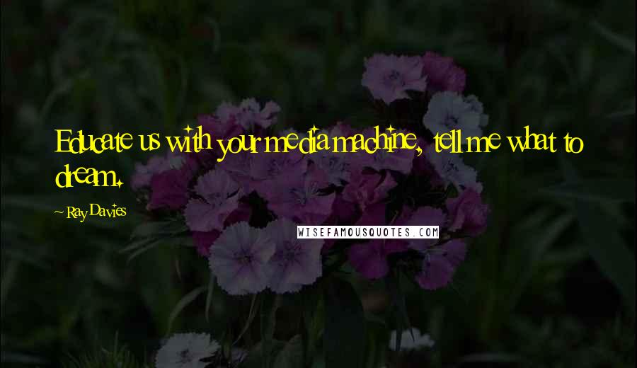 Ray Davies Quotes: Educate us with your media machine, tell me what to dream.