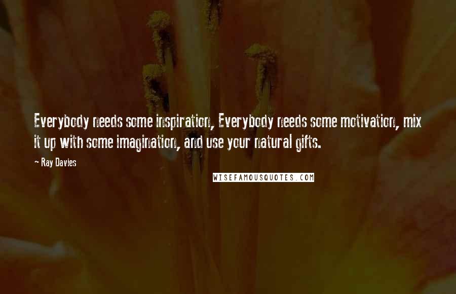 Ray Davies Quotes: Everybody needs some inspiration, Everybody needs some motivation, mix it up with some imagination, and use your natural gifts.