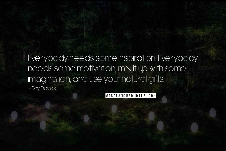 Ray Davies Quotes: Everybody needs some inspiration, Everybody needs some motivation, mix it up with some imagination, and use your natural gifts.