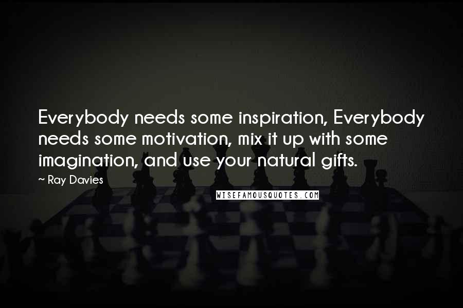 Ray Davies Quotes: Everybody needs some inspiration, Everybody needs some motivation, mix it up with some imagination, and use your natural gifts.