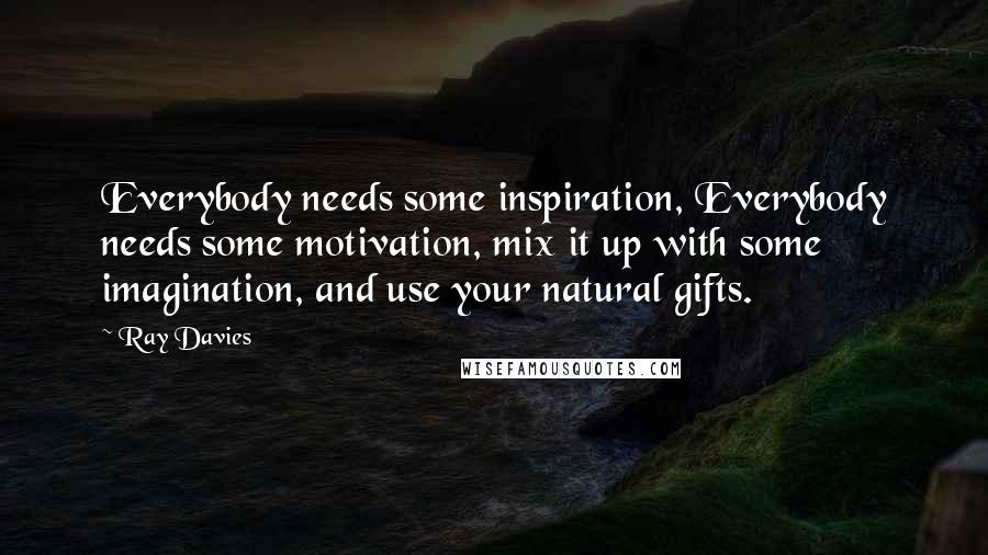 Ray Davies Quotes: Everybody needs some inspiration, Everybody needs some motivation, mix it up with some imagination, and use your natural gifts.